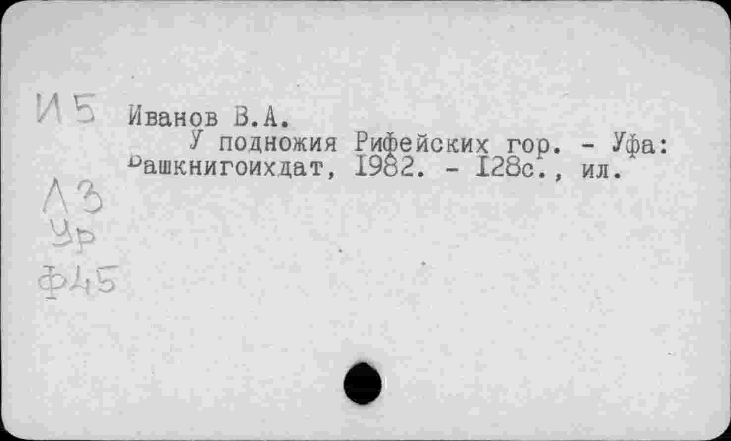 ﻿Иванов В. А.
У подножия Рифейских гор ^ашкнигоихдат, 1982. - 128с. лъ
- Уфа: ил.